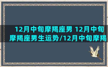 12月中旬摩羯座男 12月中旬摩羯座男生运势/12月中旬摩羯座男 12月中旬摩羯座男生运势-我的网站